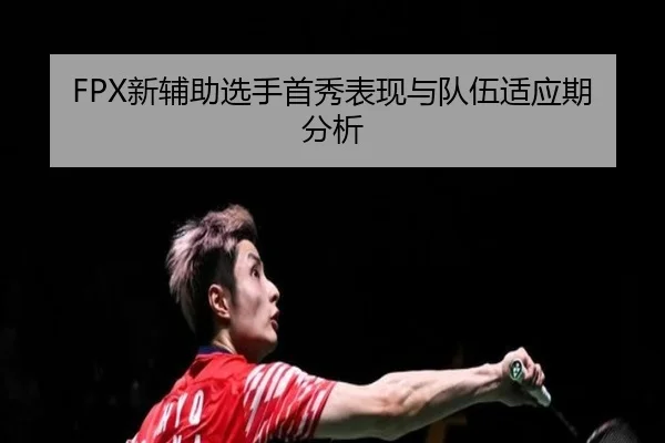 FPX新辅助选手首秀表现与队伍适应期分析