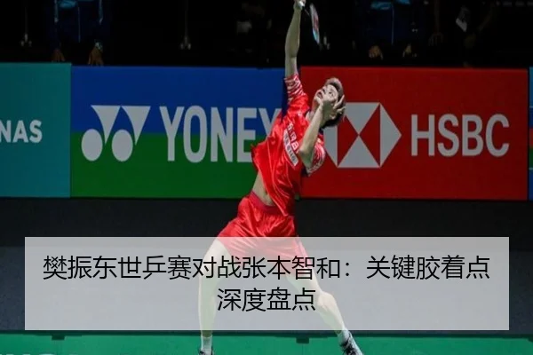 樊振东世乒赛对战张本智和：关键胶着点深度盘点